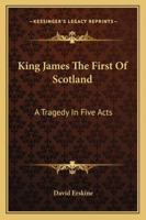 King James The First Of Scotland: A Tragedy In Five Acts 1432534378 Book Cover