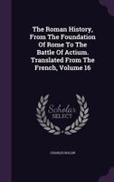 The Roman History, from the Foundation of Rome to the Battle of Actium. Translated from the French, Volume 16 1245116797 Book Cover