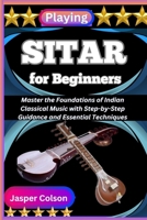 PLAYING SITAR FOR BEGINNERS: Master the Foundations of Indian Classical Music with Step-by-Step Guidance and Essential Techniques B0FFVKSYX7 Book Cover