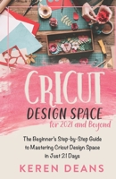 Cricut Design Space for 2021 and Beyond: The Beginner's Step-by-Step Guide to Mastering Cricut Design Space in Just 21 Days B0915H2YXJ Book Cover