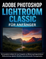 Adobe Photoshop Lightroom Classic Für Anfänger: Der komplette Leitfaden für neue Fotografen zur Meisterung fortgeschrittener Bildbearbeitung, ... Fotoorganisation (German Edition) B0FNRYSJ17 Book Cover