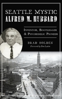 Seattle Mystic Alfred M. Hubbard: Inventor, Bootlegger and Psychedelic Pioneer 1467148067 Book Cover