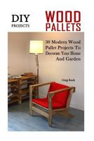 DIY Projects: 30 Modern Wood Pallet Projects to Decorate Your Home and Garden: (DIY Project, Household, Cleaning, Organizing, Projects for House, Household Hacks, Clever Tips for Organizing) 1540343588 Book Cover