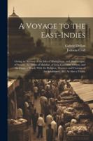 A Voyage to the East-Indies: Giving an Account of the Isles of Madagascar, and Mascareigne, of Suratte, the Coast of Malabar, of Goa, Gameron, Ormus, ... of the Inhabitants, &c. As Also a Treatis 1022702955 Book Cover