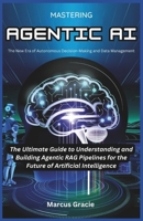 Mastering Agentic AI: The New Era of Autonomous Decision-Making and Data Management: The Ultimate Guide to Understanding and Building Agentic RAG Pipelines for the Future of Artificial Intelligence B0DXFWND13 Book Cover