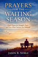 PRAYER FOR THE WAITING SEASON: Daily Prayers for Strength, Peace, and Trust When Answers Are Delayed (Faith & Wisdom with Jason R. Noble) B0GHV5YYZ1 Book Cover