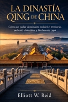 LA DINASTÍA QING DE CHINA: Cómo un poder dominante moldeó el territorio, enfrentó disturbios y finalmente cayó (Spanish Edition) B0GXPC9LMB Book Cover
