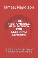 THE RESPONSIBLE AI PLAYBOOK FOR LEARNING LEADERS: Guiding the Intersection of Intelligence and Integrity B0GJQ6X5B7 Book Cover