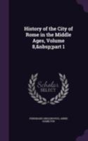 History of the City of Rome in the Middle Ages: Volume 8, Part 1 114482060X Book Cover