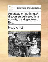 An Essay on Nothing. A Discourse Delivered in a Society, by Hugo Arnot, Esq 1170818706 Book Cover