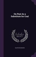 On Peat As A Substitute For Coal: Including Details Of The Dublin Peat Commission, 1872; Clayton's Condensed-Peat Patent, 1873; Maccallum's Coal-Peat Invention, 1873 1241504210 Book Cover