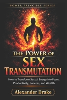 THE POWER OF SEX TRANSMUTATION: Turning Desire into Discipline, Wealth, and Personal Power B0GVF7MSG7 Book Cover