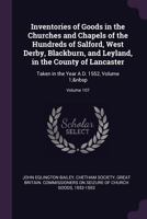 Inventories of Goods in the Churches and Chapels of the Hundreds of Salford, West Derby, Blackburn, and Leyland, in the County of Lancaster: Taken in the Year A.D. 1552, Volume 1; volume 107 1145931901 Book Cover