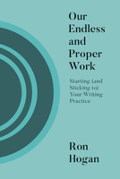 Our Endless and Proper Work : Starting (and Sticking to) Your Writing Practice 1948742942 Book Cover