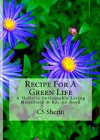 Recipe For A Green Life: A Holistic Sustainable Living Handbook & Recipe Book 0692110836 Book Cover
