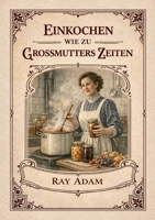 Einkochen wie zu Großmutters Zeiten: Das historische Einkochbuch von 1904 - traditionelle Methoden zum Haltbarmachen von Obst, Gemüse, Fleisch, Fisch ... für die heutige Küche (German Edition) 3695717750 Book Cover