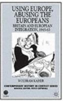 Using Europe, Abusing the Europeans: Britain and European Integration, 1945-63 (Contemporary History in Context Series)