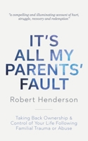 It's All My Parents' Fault: Taking Back Ownership & Control of Your Life Following Familial Trauma or Abuse 3951993006 Book Cover