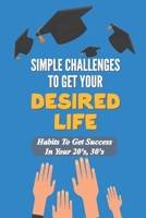 Simple Challenges To Get Your Desired Life: Habits To Get Success In Your 20's, 30's: Your Life After College null Book Cover