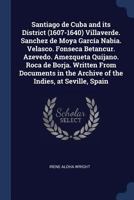 Santiago de Cuba and its District (1607-1640) Villaverde. Sanchez de Moya García Nabia. Velasco. Fonseca Betancur. Azevedo. Amezqueta Quijano. Roca de ... the Archive of the Indies, at Seville, Spain 137675696X Book Cover