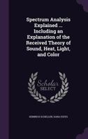 Spectrum analysis explained ... Including an explanation of the received theory of sound, heat, light, and color 1146607156 Book Cover