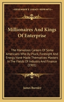 Millionaires and Kings of Enterprise; the Marvellous Careers of Some Americans Who Pluck, Foresight, and Energy Have Made Themselves Masters in the Fields of Industry and Finance 1330116747 Book Cover