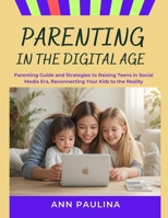 PARENTING IN THE DIGITAL AGE: Parenting Guide and Strategies to Raising Teens in Social Media Era, Reconnecting Your Kids to the Reality B0DZNZJC9Q Book Cover