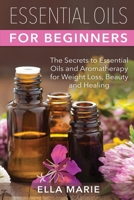 Essential Oils For Beginners: The Little Known Secrets to Essential Oils and Aromatherapy for Weight Loss, Beauty and Healing 1508741867 Book Cover