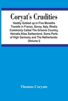 Coryat'S Crudities: Hastily Gobled Up In Five Months Travells In France, Savoy, Italy, Rhetia Commonly Called The Grisons Country, Helvetia Alias ... Aire Of Odcombe In The County Of Somerse 9354442900 Book Cover