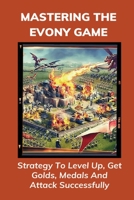 Mastering The Evony Game: Strategy To Level Up, Get Golds, Medals And Attack Successfully: Evony Game Guide B096LYNW7Y Book Cover