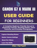 THE CANON G7 X MARK iii USER GUIDE: A Complete Beginner-Friendly Manual to Mastering Controls, Shooting Modes, Video Features, and Everyday Photography. B0G4GMQ21Q Book Cover