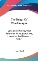 The Reign Of Charlemagne: Considered Chiefly With Reference To Religion, Laws, Literature, And Manners 1165780186 Book Cover