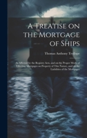 A Treatise on the Mortgage of Ships: As Affected by the Registry Acts, and on the Proper Mode of Effecting Mortgages on Property of This Nature, and on the Liabilities of the Mortgagee 1022241435 Book Cover