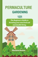 Permaculture Gardening 101: : The Beginner's Guide to Growing your own food and sustainable living B0C47X2SS4 Book Cover