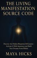 THE LIVING MANIFESTATION SOURCE CODE: Discover the Hidden Blueprint of All Creation — Activate It With Awareness and Build Your Dreams From Within B0G4JGT25S Book Cover