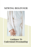 Sewing Beginner: Guidance To Understand Dressmaking: The Beginners Guide To Dressmaking null Book Cover