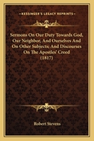 Sermons On Our Duty Towards God, Our Neighbor, And Ourselves And On Other Subjects; And Discourses On The Apostles' Creed 1167029135 Book Cover