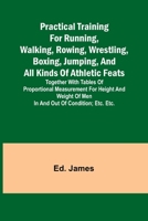 Practical Training for Running, Walking, Rowing, Wrestling, Boxing, Jumping, and All Kinds of Athletic Feats; Together with tables of proportional ... of men in and out of condition; etc. etc. 9361470116 Book Cover