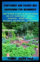 Container and Raised Bed Gardening for Beginners: How to Grow Plants, No Matter Where You Live: Raised Beds - Vertical Gardening - Indoor Edibles - Balconies and Rooftops - Hydroponics B08R9WTD7T Book Cover