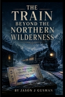 The Train Beyond the Northern Wilderness B0HH289XG3 Book Cover