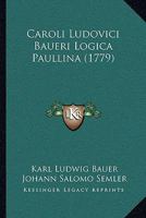 Caroli Ludovici Baueri Logica Paullina (1779) 1104723913 Book Cover