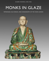 Monks in Glaze: Patronage, Kiln Origin, and Iconography of the Yixian Luohans 9004335846 Book Cover