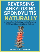 Reversing Ankylosing Spondylitis Naturally: A Proven, Non-Medical Approach to Restoring Mobility and Supporting Spinal Wellness B0FW6LRGNG Book Cover
