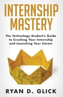 Internship Mastery: The Technology Student's Guide to Crushing Your Internship and Launching Your Career 0578611287 Book Cover