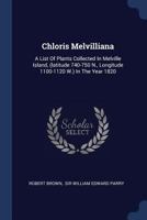 Chloris Melvilliana: A List Of Plants Collected In Melville Island, (latitude 740-750 N., Longitude 1100-1120 W.) In The Year 1820 1020550457 Book Cover