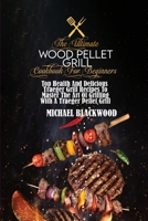 The Ultimate Wood Pellet Grill Cookbook For Beginners: Top Health And Delicious Traeger Grill Recipes To Master The Art Of Grilling With A Traeger Pellet Grill 1801410178 Book Cover