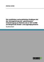 Die rechtlichen und praktischen Probleme bei der Antragstellung auf "geschlossene Unterbringung im Rahmen des � 1631 b BGB am Beispiel der Kinder- und Jugendpsychiatrie 3656023034 Book Cover