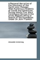 A Personal Narrative of the Discovery of the North-West Passage: With Numerous Incidents of Travel and Adventure During Nearly Five Years' Continuous ... of the Expedition Under Sir John Franklin 1296023680 Book Cover