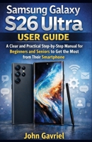 Samsung Galaxy S26 Ultra User Guide: A Clear and Practical Step-by-Step manual for Beginners and Seniors to Get the Most from Their Smartphone B0GL3D256K Book Cover
