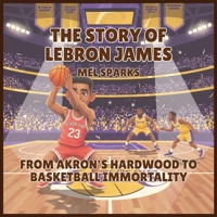 The Story of LeBron James: From Akron's Hardwood to Basketball Immortality (Biography of Achievers for Kids Series 2) B0H51HVPSV Book Cover